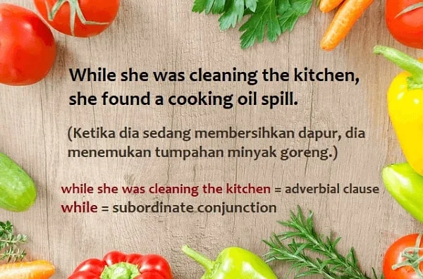 Contoh kalimat adverbial clause: While she was cleaning the kitchen, she found a cooking oil spill. (Ketika dia sedang membersihkan dapur, dia menemukan tumpahan minyak goreng.) While she was cleaning the kitchen = adverbial clause; while = subordinate conjunction.