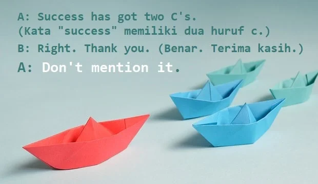 contoh kalimat don't mention it dan artinya: A: Success has got two C's. (Kata "success" memiliki dua huruf c.) B: Right. Thank you. (Benar. Terima kasih.) A: Don't mention it.