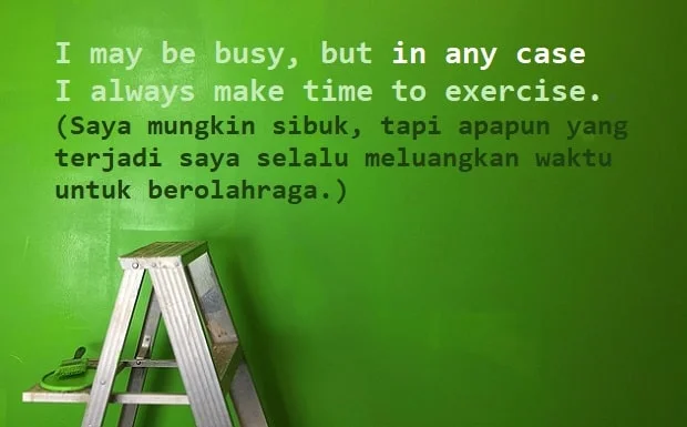 contoh kalimat in any case dan artinya: I may be busy, but in any case I always make time to exercise. (Saya mungkin sibuk, tapi apapun yang terjadi saya selalu meluangkan waktu untuk berolahraga.)