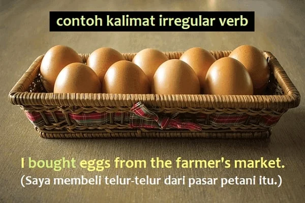 Contoh kalimat irregular verb dan artinya: I bought eggs from the farmer's market. (Saya membeli telur-telur dari pasar petani itu.)