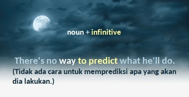 contoh kalimat noun + infinitive dan artinya: There's no way to predict what he'll do. (Tidak ada cara untuk memprediksi apa yang akan dia lakukan.)
