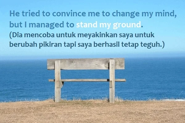 contoh kalimat stand my ground dan artinya: He tried to convince me to change my mind, but I managed to stand my ground. (Dia mencoba untuk meyakinkan saya untuk berubah pikiran tapi saya berhasil tetap teguh.)