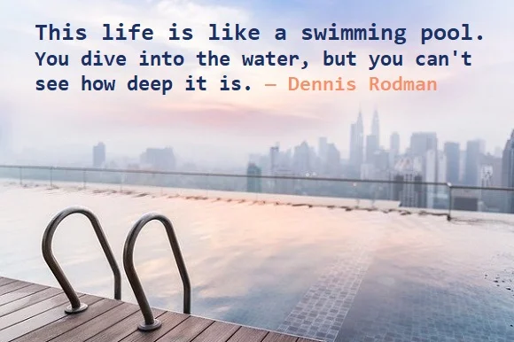 Kata Mutiara Bahasa Inggris tentang Air (Water) - 3: This life is like a swimming pool. You dive into the water, but you can't see how deep it is. Dennis Rodman