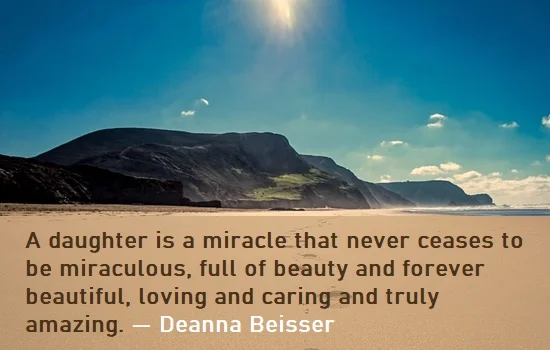 kata mutiara bahasa Inggris tentang anak perempuan (daughter) - 3: A daughter is a miracle that never ceases to be miraculous, full of beauty and forever beautiful, loving and caring and truly amazing. Deanna Beisser