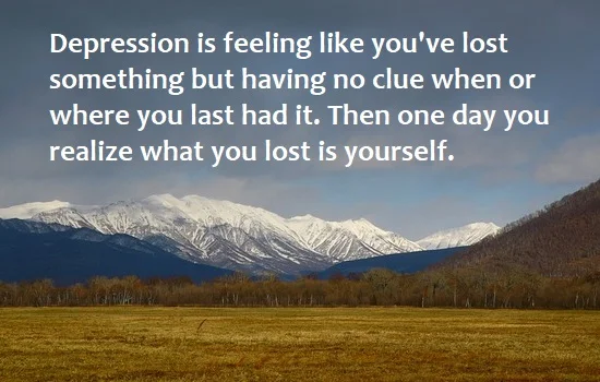 kata mutiara bahasa Inggris tentang depresi (depression) - 3: Depression is feeling like you've lost something but having no clue when or where you last had it. Then one day you realize what you lost is yourself.