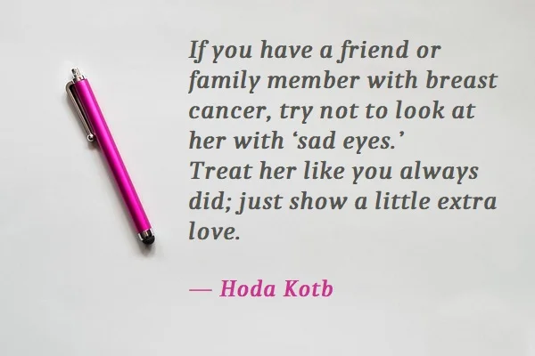 kata mutiara bahasa Inggris tentang kanker (cancer) - 2: If you have a friend or family member with breast cancer, try not to look at her with ‘sad eyes.’ Treat her like you always did; just show a little extra love. Hoda Kotb