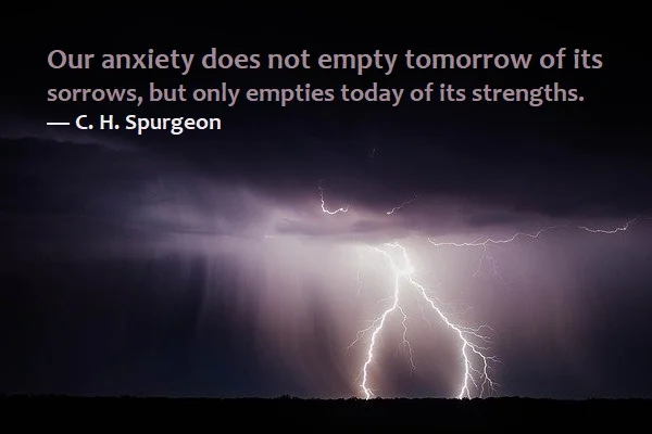 Kata Mutiara Bahasa Inggris tentang Kecemasan (Anxiety): Our anxiety does not empty tomorrow of its sorrows, but only empties today of its strengths. C. H. Spurgeon
