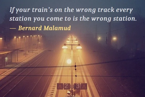 kata mutiara bahasa Inggris tentang kereta (train) - 3: If your train's on the wrong track every station you come to is the wrong station. Bernard Malamud