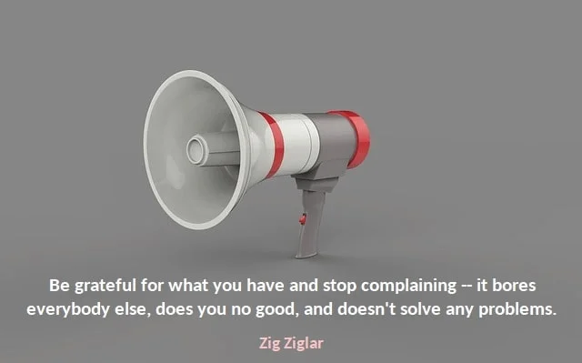 Kata Mutiara Bahasa Inggris tentang Mengeluh (Complaining): Be grateful for what you have and stop complaining - it bores everybody else, does you no good, and doesn't solve any problems. Zig Ziglar
