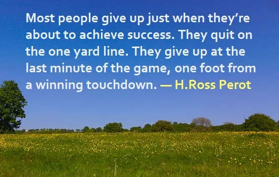 kata mutiara bahasa Inggris tentang menyerah (giving up) - 5: Most people give up just when they're about to achieve success. They quit on the one yard line. They give up at the last minute of the game, one foot from a winning touchdown. H.Ross Perot