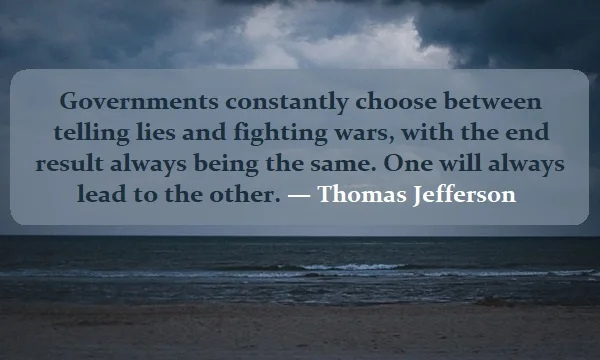 Kata Mutiara Bahasa Inggris tentang Pemerintah (Government) - 3: Governments constantly choose between telling lies and fighting wars, with the end result always being the same. One will always lead to the other. Thomas Jefferson