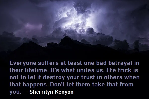 kata mutiara bahasa Inggris tentang pengkhianatan (betrayal) - 5: Everyone suffers at least one bad betrayal in their lifetime. It’s what unites us. The trick is not to let it destroy your trust in others when that happens. Don’t let them take that from you. Sherrilyn Kenyon