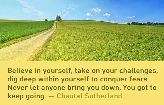 kata mutiara bahasa Inggris tentang percaya pada diri sendiri (believe in yourself) - 3: Believe in yourself, take on your challenges, dig deep within yourself to conquer fears. Never let anyone bring you down. You got to keep going. Chantal Sutherland