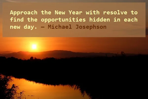 kata mutiara bahasa Inggris tentang tahun baru (new year) - 2: Approach the New Year with resolve to find the opportunities hidden in each new day. Michael Josephson