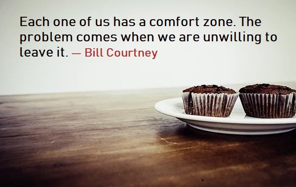 Kata Mutiara Bahasa Inggris tentang Zona Nyaman (Comfort Zone) - 3: Each one of us has a comfort zone. The problem comes when we are unwilling to leave it. Bill Courtney